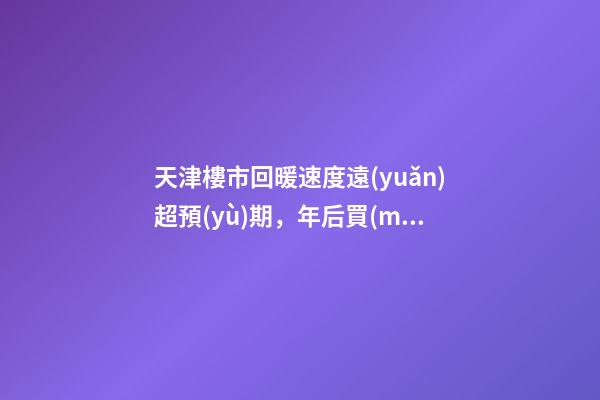 天津樓市回暖速度遠(yuǎn)超預(yù)期，年后買(mǎi)房比年前多花十幾萬(wàn)！